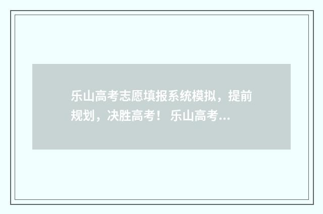乐山高考志愿填报系统模拟，提前规划，决胜高考！ 乐山高考志愿填报机构在哪里