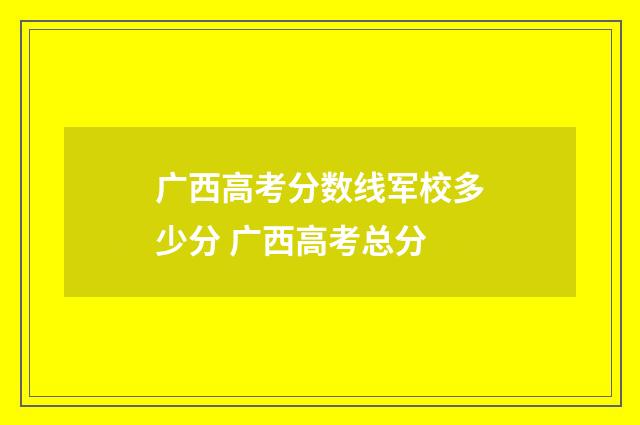广西高考分数线军校多少分 广西高考总分