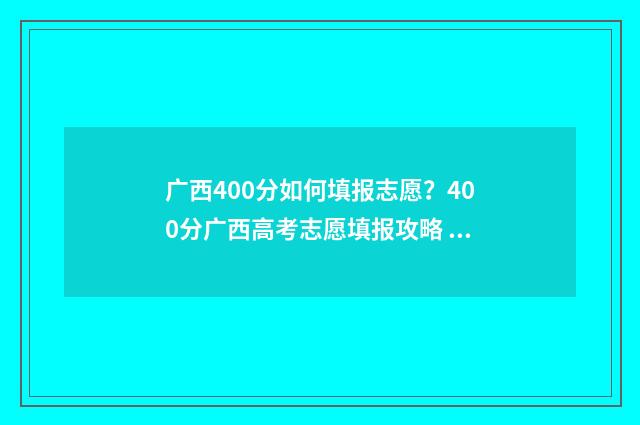 广西400分如何填报志愿？400分广西高考志愿填报攻略 400分广西可以报哪个大学
