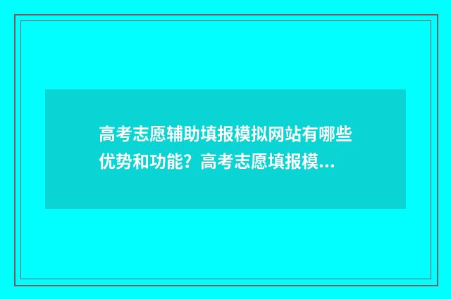 高考志愿辅助填报模拟网站有哪些优势和功能？高考志愿填报模拟体验分享 高考志愿辅助填报app