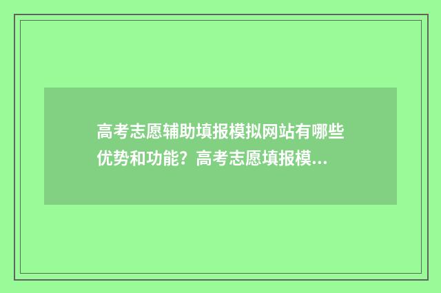 高考志愿辅助填报模拟网站有哪些优势和功能？高考志愿填报模拟体验分享 高考志愿辅助填报app