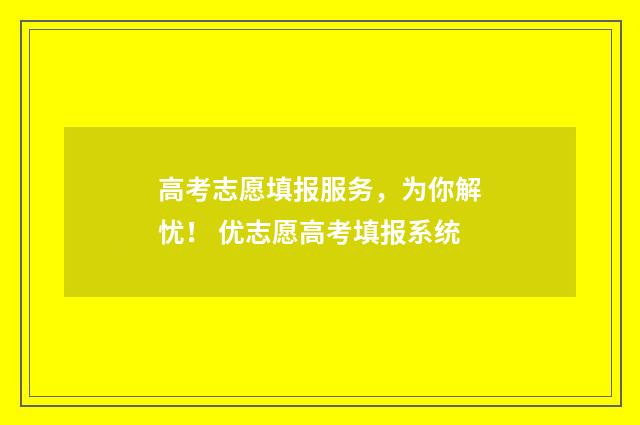 高考志愿填报服务，为你解忧！ 优志愿高考填报系统