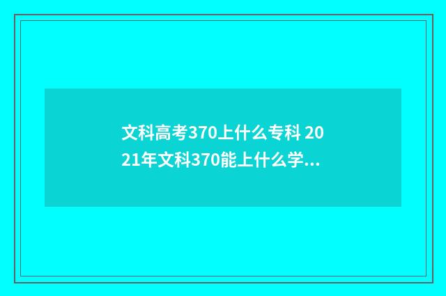 文科高考370上什么专科 2021年文科370能上什么学校