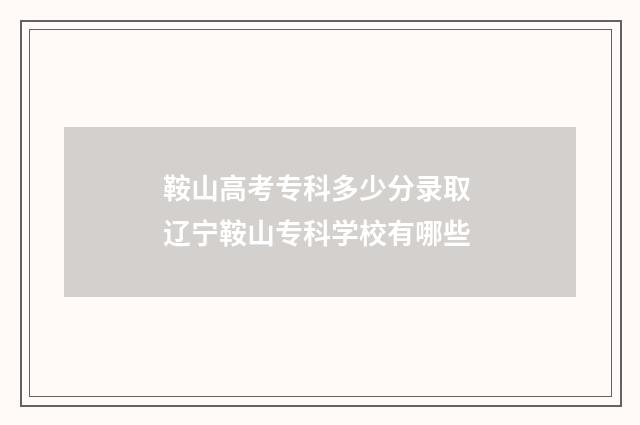 鞍山高考专科多少分录取 辽宁鞍山专科学校有哪些