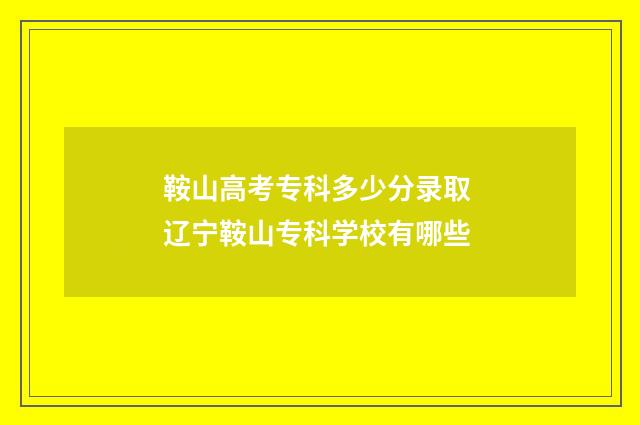 鞍山高考专科多少分录取 辽宁鞍山专科学校有哪些