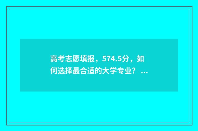 高考志愿填报，574.5分，如何选择最合适的大学专业？ 高考志愿填报能填几个