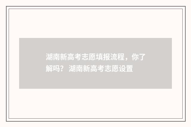 湖南新高考志愿填报流程，你了解吗？ 湖南新高考志愿设置