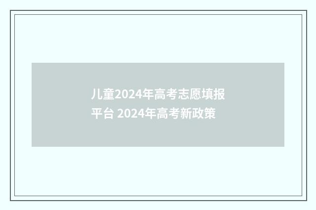 儿童2024年高考志愿填报平台 2024年高考新政策