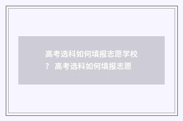 高考选科如何填报志愿学校？ 高考选科如何填报志愿