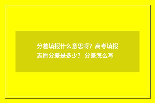 分差填报什么意思呀?高考填报志愿分差是多少? 分差怎么写