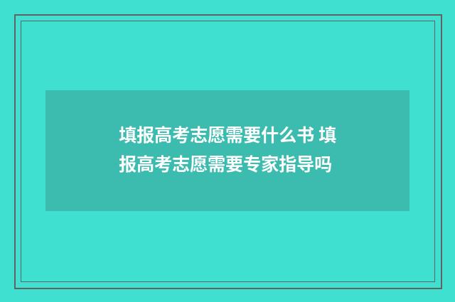 填报高考志愿需要什么书 填报高考志愿需要专家指导吗