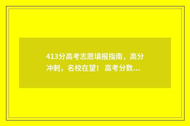 413分高考志愿填报指南，高分冲刺，名校在望！ 高考分数413能报什么学校
