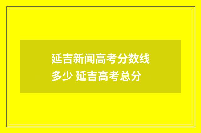 延吉新闻高考分数线多少 延吉高考总分
