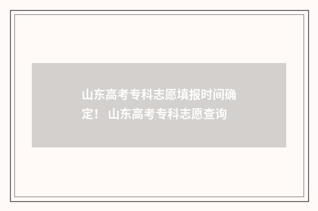 山东高考专科志愿填报时间确定！ 山东高考专科志愿查询