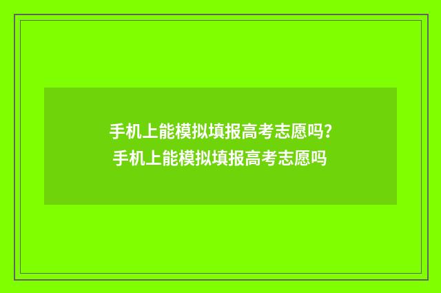 手机上能模拟填报高考志愿吗？ 手机上能模拟填报高考志愿吗