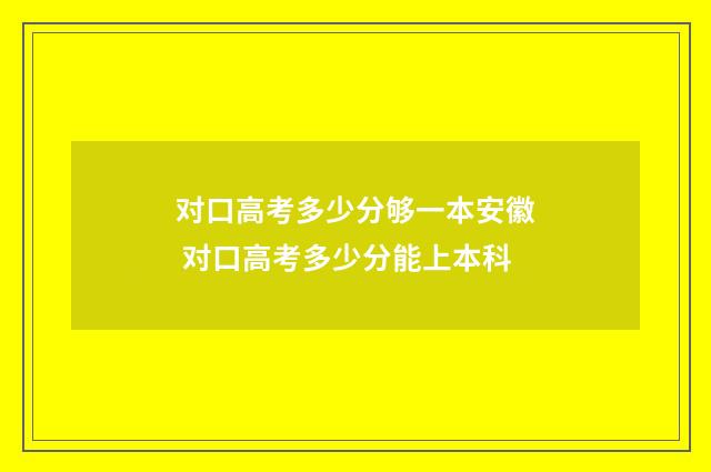 对口高考多少分够一本安徽 对口高考多少分能上本科