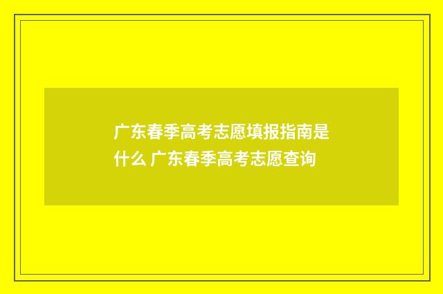 广东春季高考志愿填报指南是什么 广东春季高考志愿查询