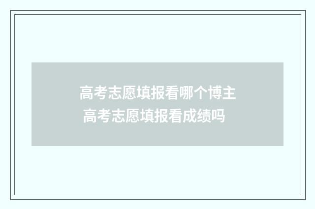 高考志愿填报看哪个博主 高考志愿填报看成绩吗