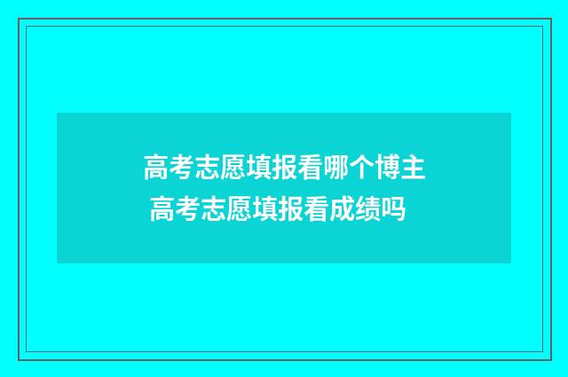 高考志愿填报看哪个博主 高考志愿填报看成绩吗