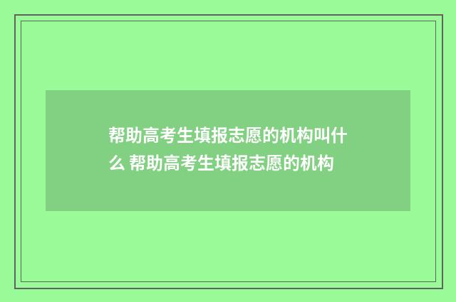 帮助高考生填报志愿的机构叫什么 帮助高考生填报志愿的机构