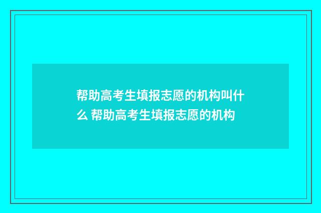帮助高考生填报志愿的机构叫什么 帮助高考生填报志愿的机构