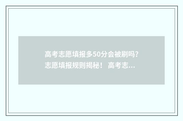 高考志愿填报多50分会被刷吗？志愿填报规则揭秘！ 高考志愿填报多久收到录取通知书