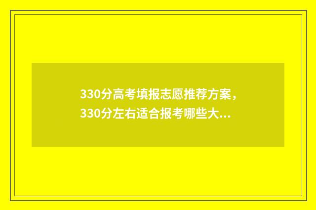 330分高考填报志愿推荐方案，330分左右适合报考哪些大学 高考330分能上什么专科学校