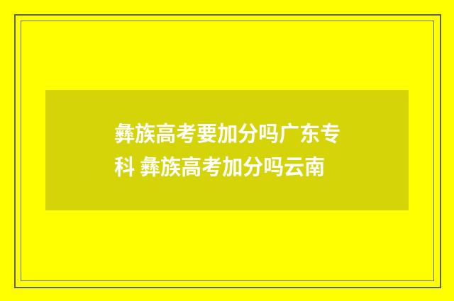 彝族高考要加分吗广东专科 彝族高考加分吗云南