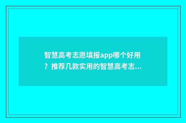 智慧高考志愿填报app哪个好用？推荐几款实用的智慧高考志愿填报软件 智慧高考志愿填报系统