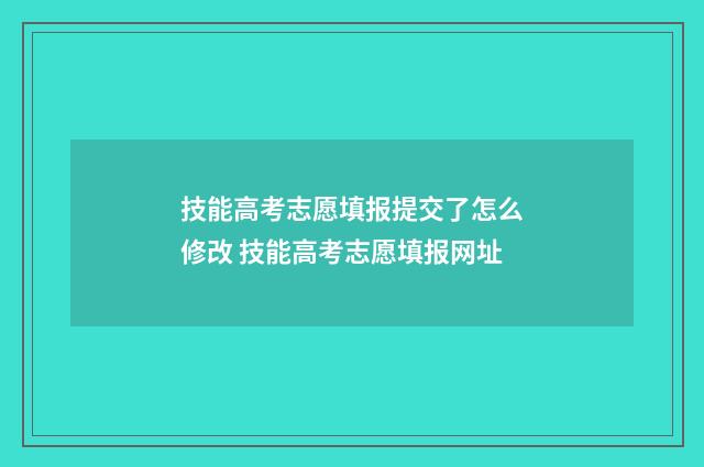 技能高考志愿填报提交了怎么修改 技能高考志愿填报网址
