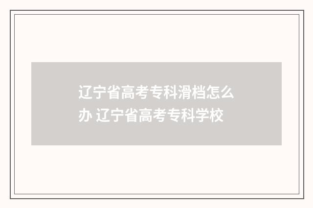 辽宁省高考专科滑档怎么办 辽宁省高考专科学校