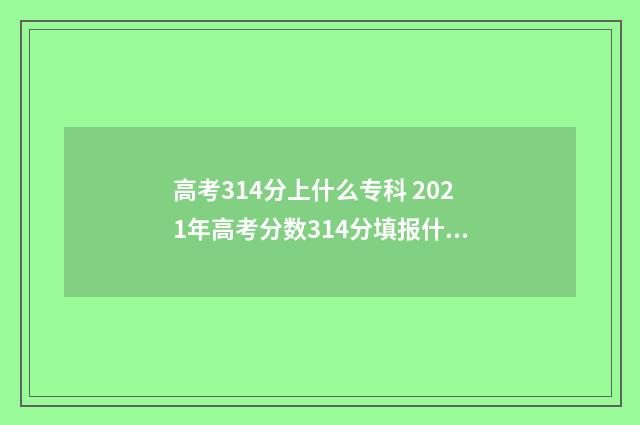 高考314分上什么专科 2021年高考分数314分填报什么学校?