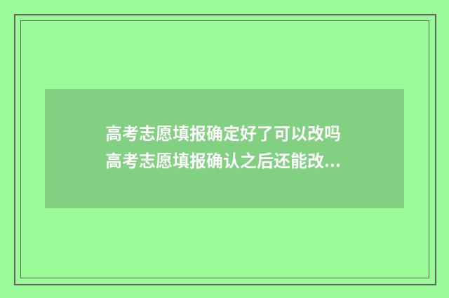 高考志愿填报确定好了可以改吗 高考志愿填报确认之后还能改吗