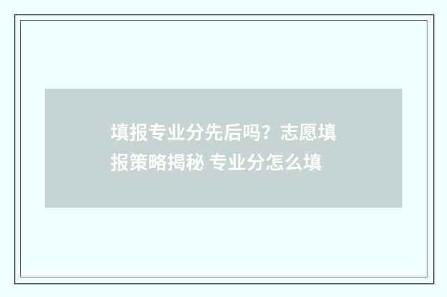 填报专业分先后吗？志愿填报策略揭秘 专业分怎么填