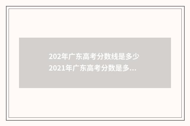 202年广东高考分数线是多少 2021年广东高考分数是多少
