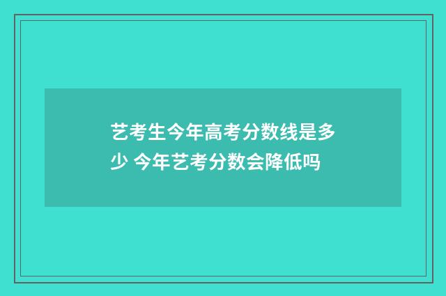 艺考生今年高考分数线是多少 今年艺考分数会降低吗