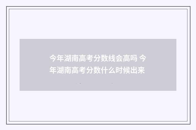 今年湖南高考分数线会高吗 今年湖南高考分数什么时候出来