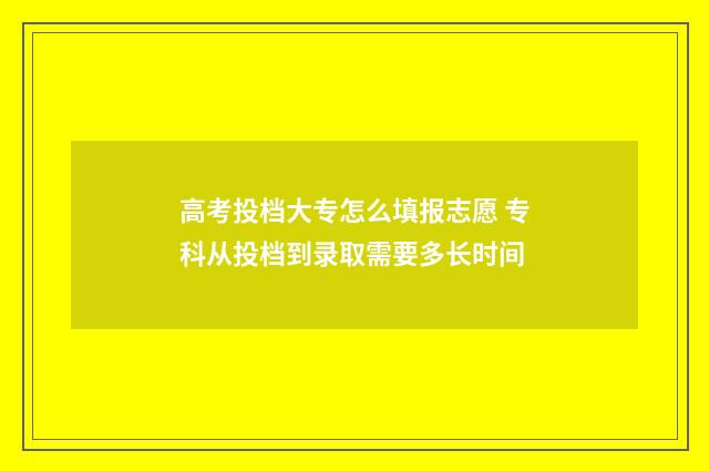 高考投档大专怎么填报志愿 专科从投档到录取需要多长时间