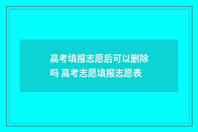 高考填报志愿后可以删除吗 高考志愿填报志愿表