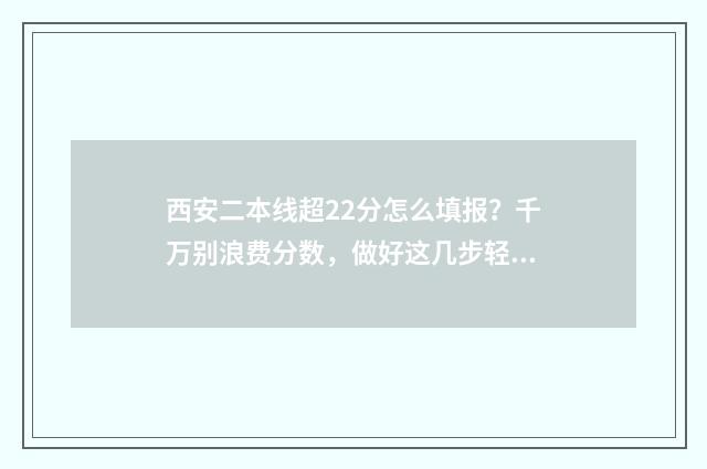 西安二本线超22分怎么填报？千万别浪费分数，做好这几步轻松上岸 西安二本线2020