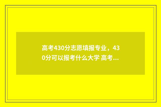 高考430分志愿填报专业，430分可以报考什么大学 高考430分算什么样的成绩