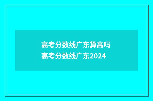 高考分数线广东算高吗 高考分数线广东2024