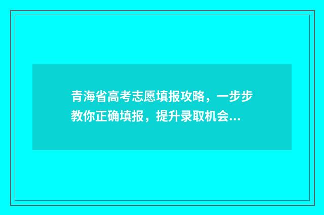 青海省高考志愿填报攻略，一步步教你正确填报，提升录取机会！ 青海省高考志愿填报系统登录入口