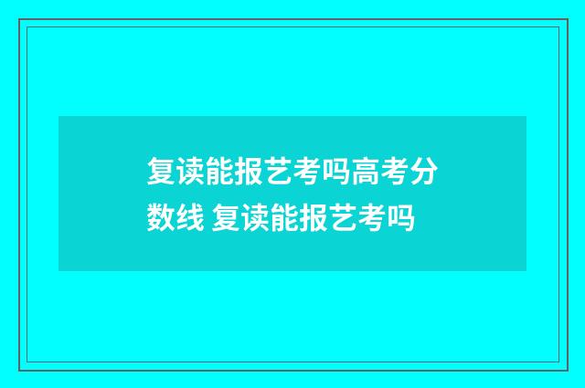复读能报艺考吗高考分数线 复读能报艺考吗