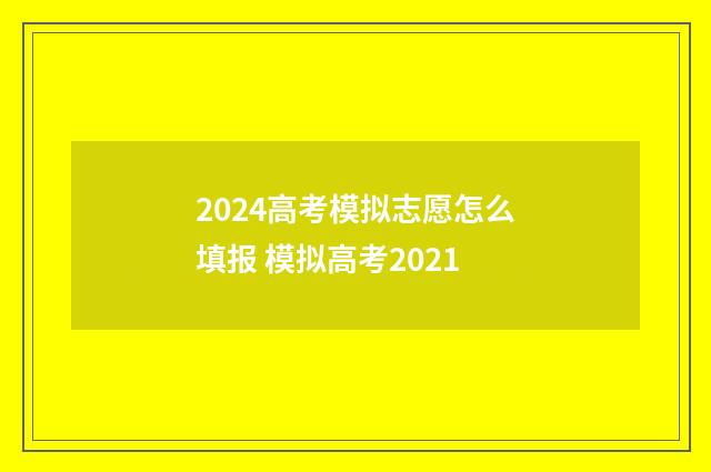 2024高考模拟志愿怎么填报 模拟高考2021