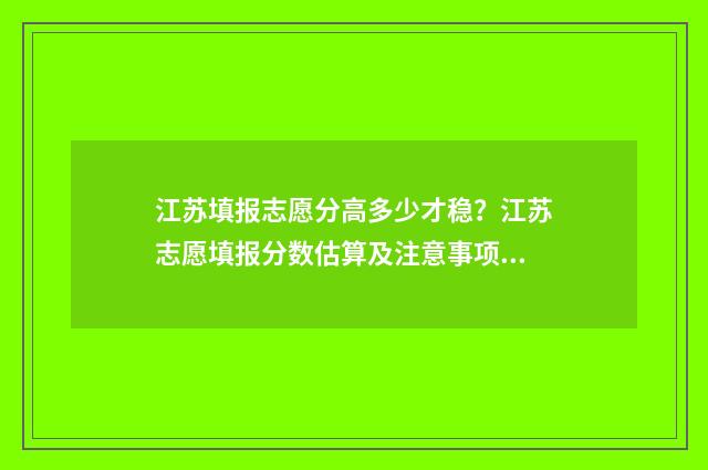 江苏填报志愿分高多少才稳？江苏志愿填报分数估算及注意事项 江苏考生志愿录取规则