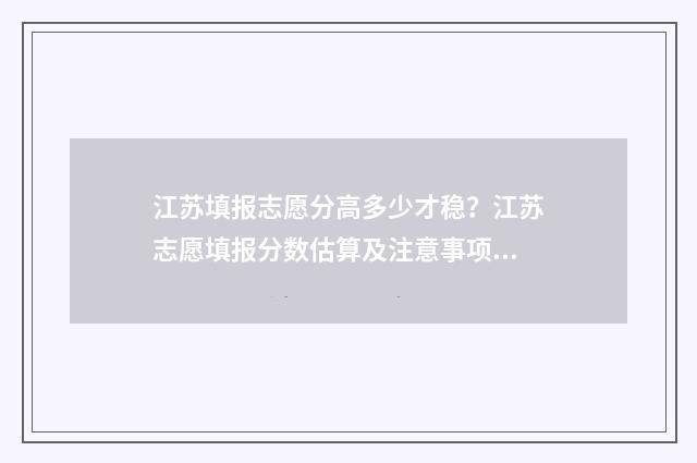 江苏填报志愿分高多少才稳？江苏志愿填报分数估算及注意事项 江苏考生志愿录取规则