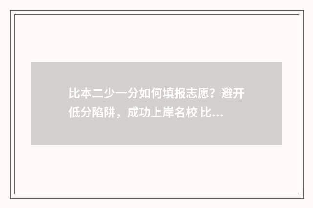 比本二少一分如何填报志愿？避开低分陷阱，成功上岸名校 比一本低2分