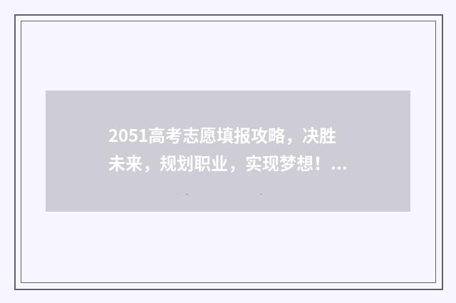 2051高考志愿填报攻略，决胜未来，规划职业，实现梦想！ 2021填高考志愿