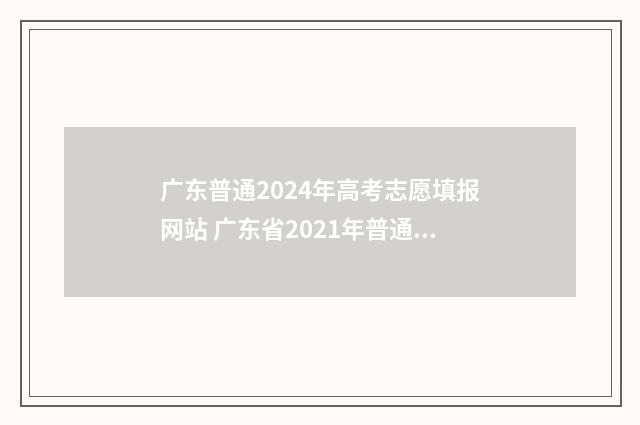 广东普通2024年高考志愿填报网站 广东省2021年普通高等学校